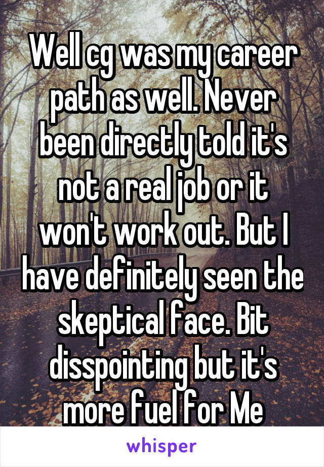 Well cg was my career path as well. Never been directly told it's not a real job or it won't work out. But I have definitely seen the skeptical face. Bit disspointing but it's more fuel for Me