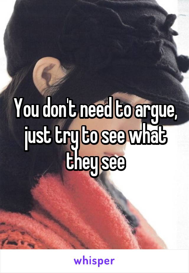 You don't need to argue, just try to see what they see