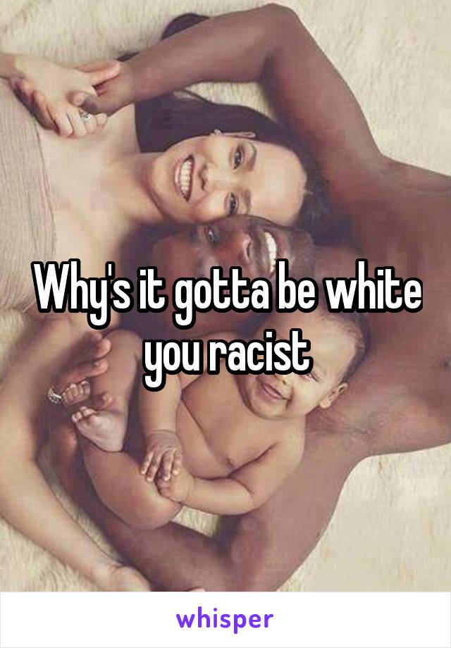 Why's it gotta be white you racist