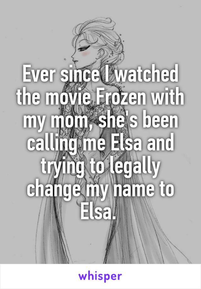 Ever since I watched the movie Frozen with my mom, she's been calling me Elsa and trying to legally change my name to Elsa. 