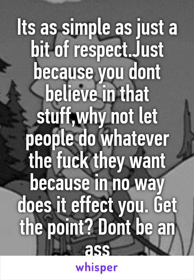 Its as simple as just a bit of respect.Just because you dont believe in that stuff,why not let people do whatever the fuck they want because in no way does it effect you. Get the point? Dont be an ass