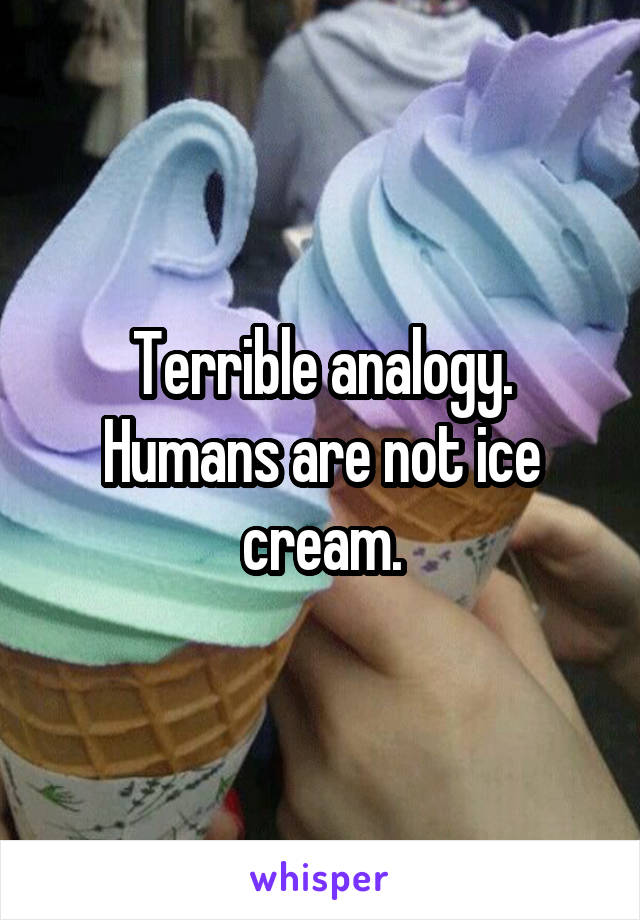 Terrible analogy. Humans are not ice cream.