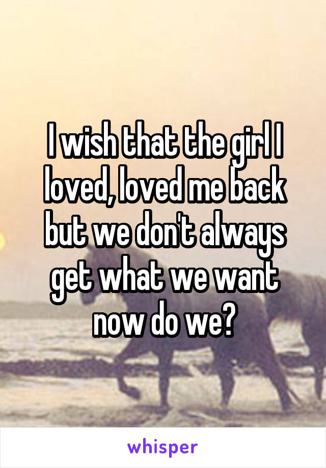 I wish that the girl I loved, loved me back but we don't always get what we want now do we?