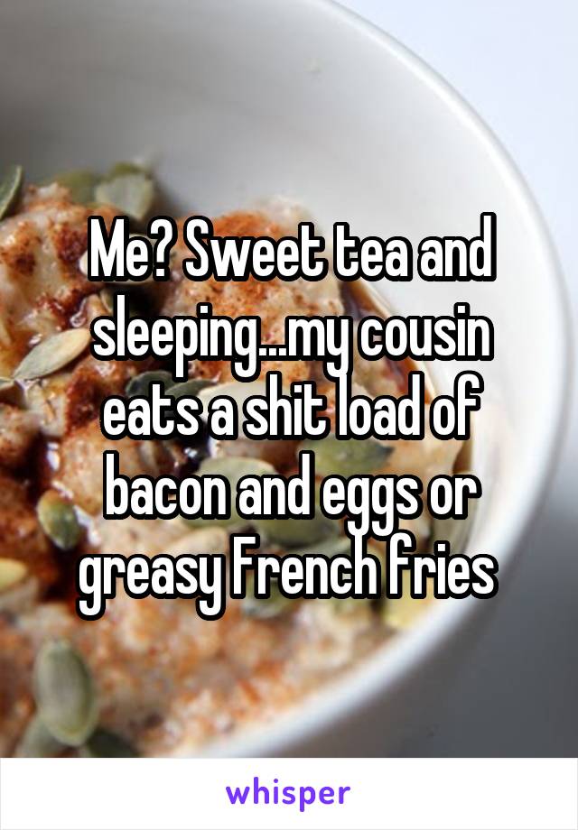 Me? Sweet tea and sleeping...my cousin eats a shit load of bacon and eggs or greasy French fries 