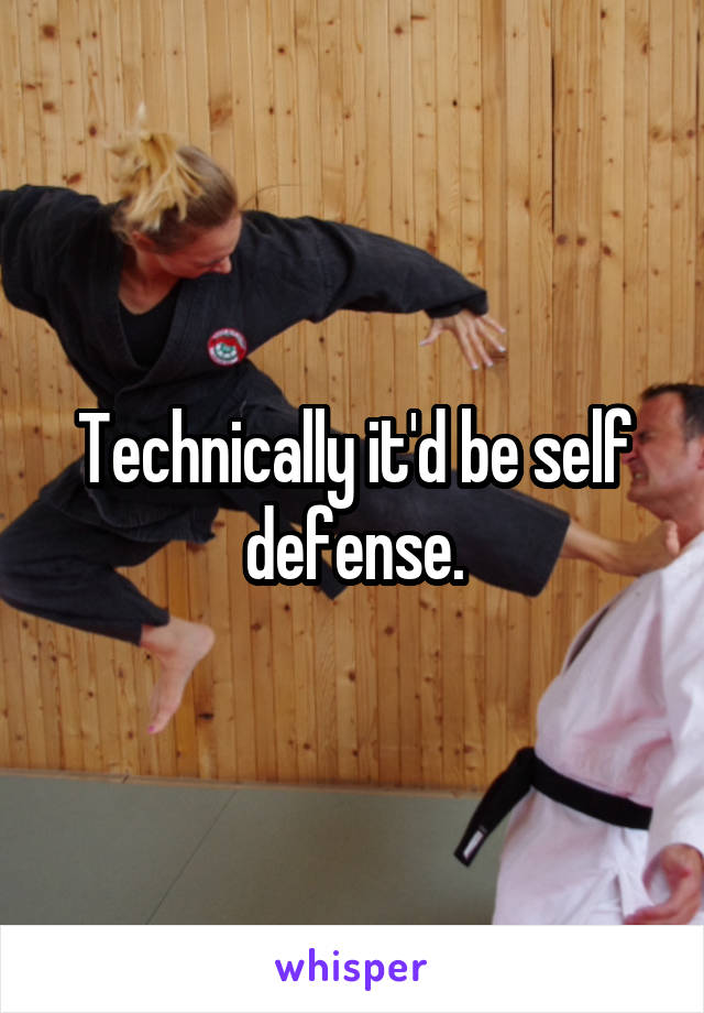 Technically it'd be self defense.