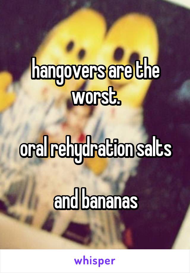 hangovers are the worst.

oral rehydration salts

and bananas