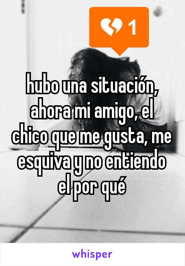 hubo una situación, ahora mi amigo, el chico que me gusta, me esquiva y no entiendo el por qué