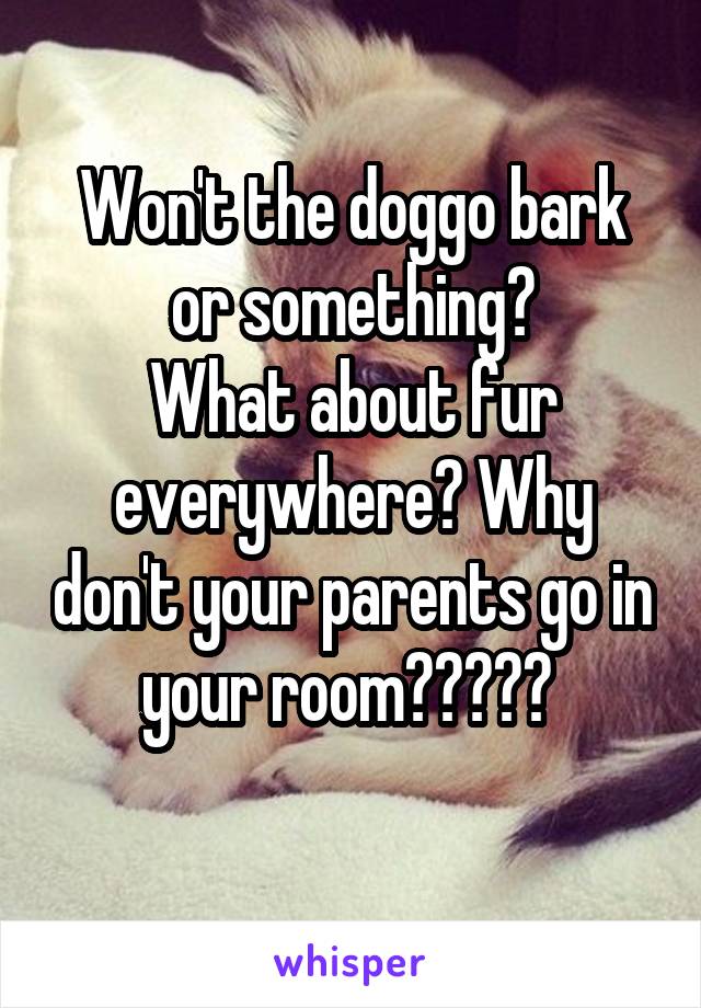 Won't the doggo bark or something?
What about fur everywhere? Why don't your parents go in your room????? 
