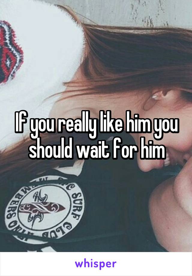 If you really like him you should wait for him