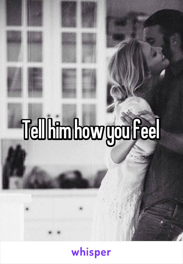 Tell him how you feel 