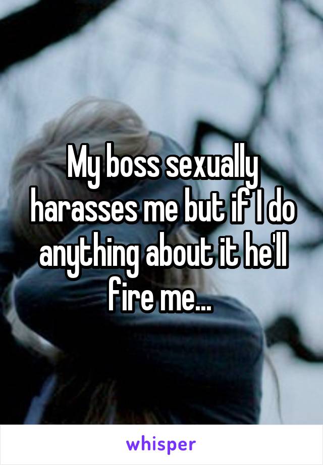 My boss sexually harasses me but if I do anything about it he'll fire me... 