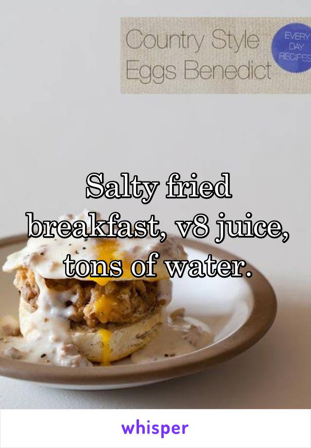 Salty fried breakfast, v8 juice, tons of water.