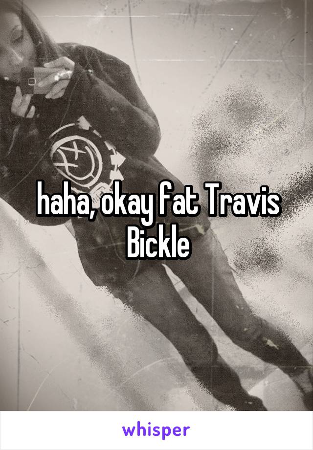 haha, okay fat Travis Bickle