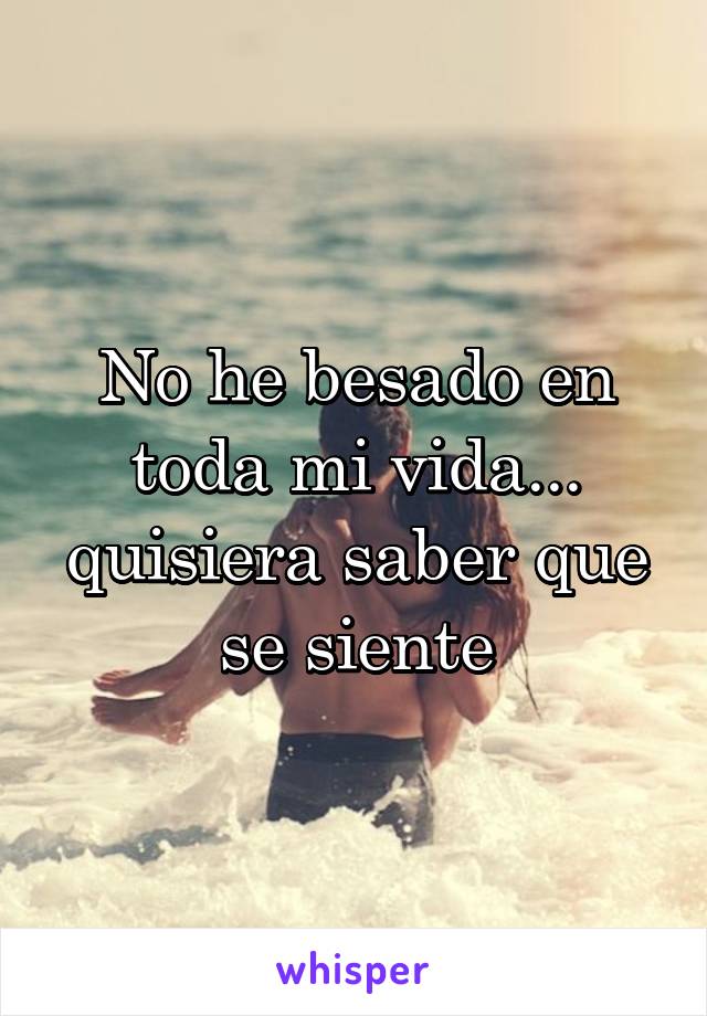 No he besado en toda mi vida... quisiera saber que se siente