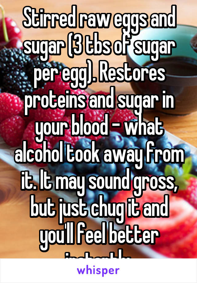 Stirred raw eggs and sugar (3 tbs of sugar per egg). Restores proteins and sugar in your blood - what alcohol took away from it. It may sound gross, but just chug it and you'll feel better instantly.