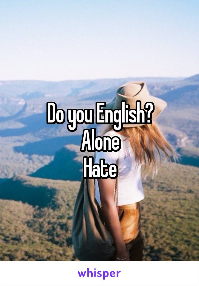 Do you English?
Alone
Hate