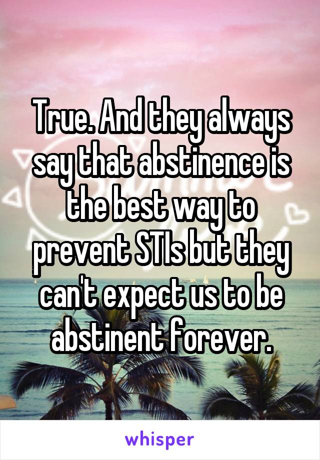 True. And they always say that abstinence is the best way to prevent STIs but they can't expect us to be abstinent forever.