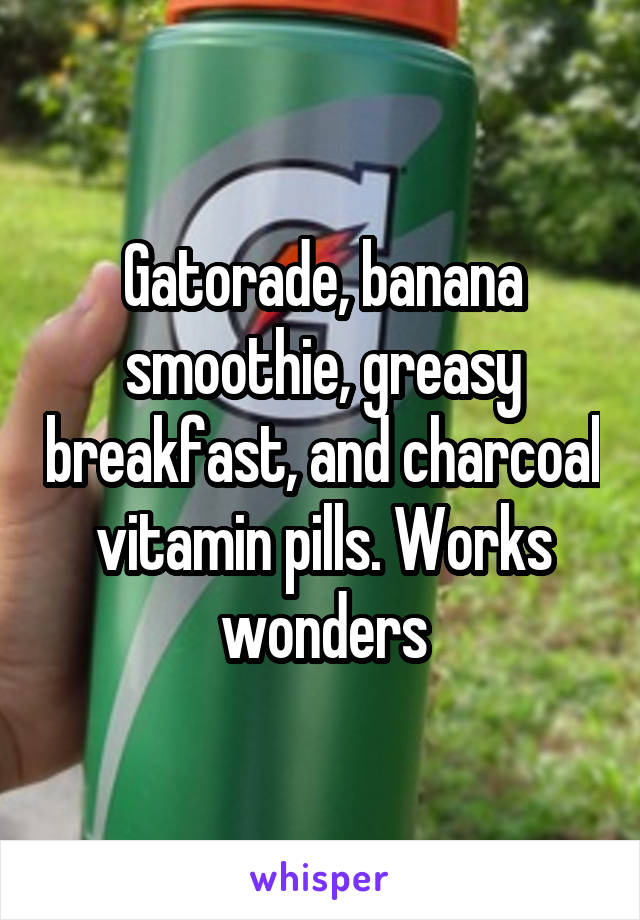 Gatorade, banana smoothie, greasy breakfast, and charcoal vitamin pills. Works wonders