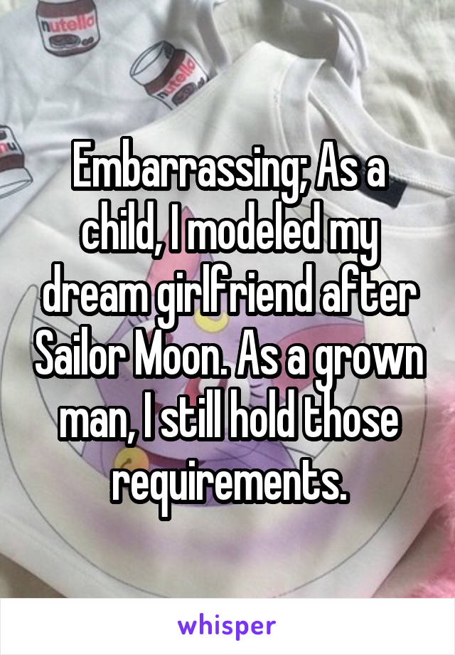 Embarrassing; As a child, I modeled my dream girlfriend after Sailor Moon. As a grown man, I still hold those requirements.