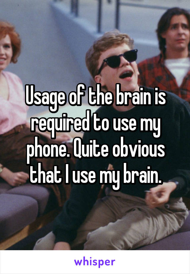 Usage of the brain is required to use my phone. Quite obvious that I use my brain.