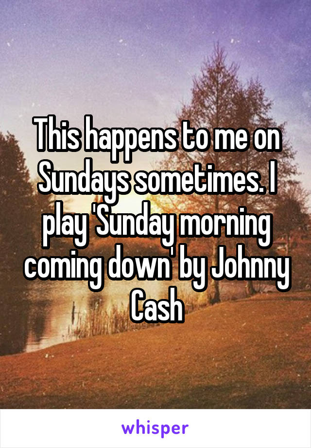This happens to me on Sundays sometimes. I play 'Sunday morning coming down' by Johnny Cash