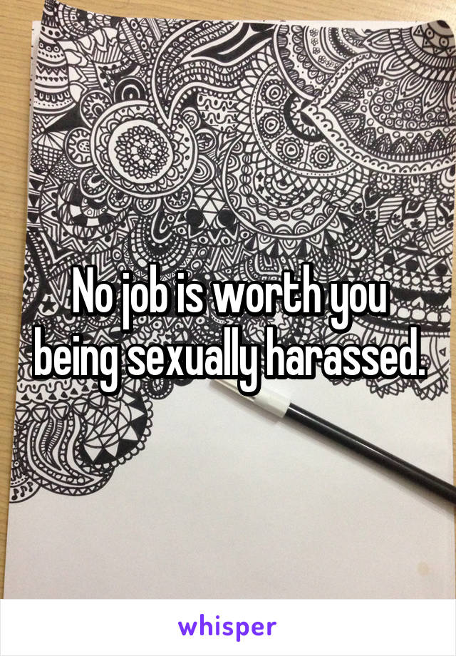 No job is worth you being sexually harassed.