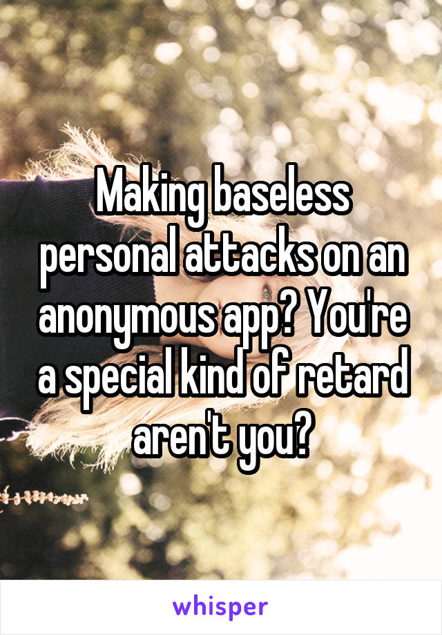 Making baseless personal attacks on an anonymous app? You're a special kind of retard aren't you?