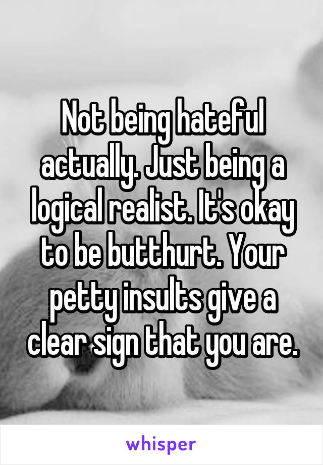 Not being hateful actually. Just being a logical realist. It's okay to be butthurt. Your petty insults give a clear sign that you are.