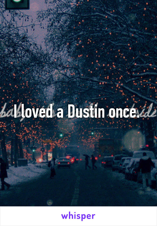 I loved a Dustin once. 