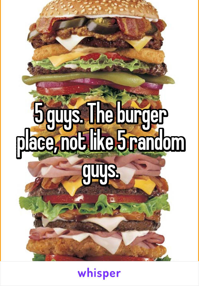 5 guys. The burger place, not like 5 random guys.