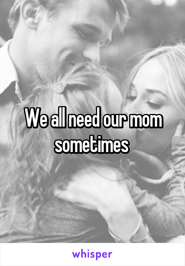 We all need our mom sometimes 