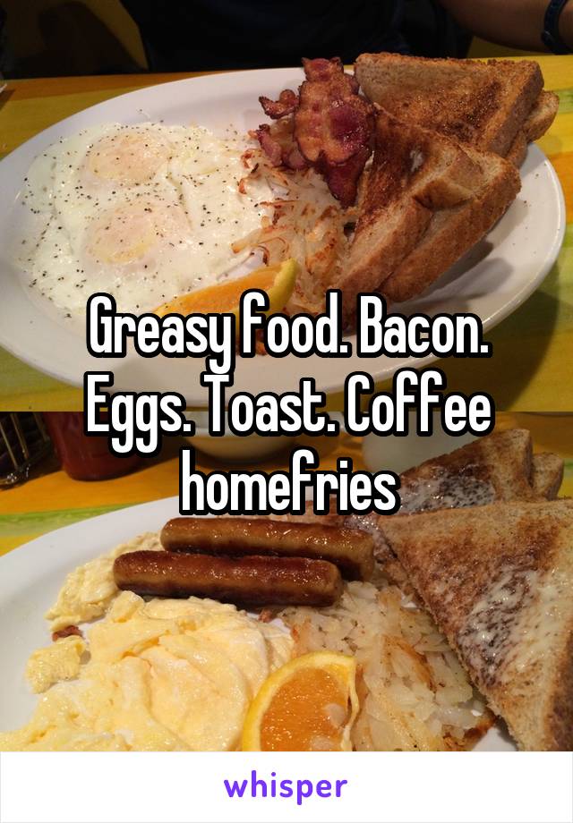 Greasy food. Bacon. Eggs. Toast. Coffee homefries