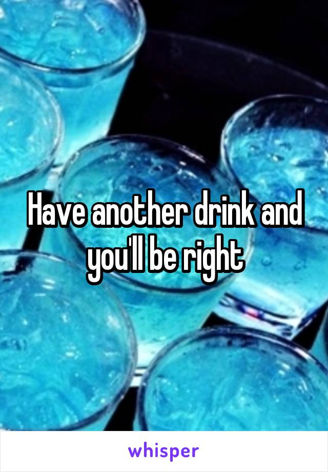 Have another drink and you'll be right