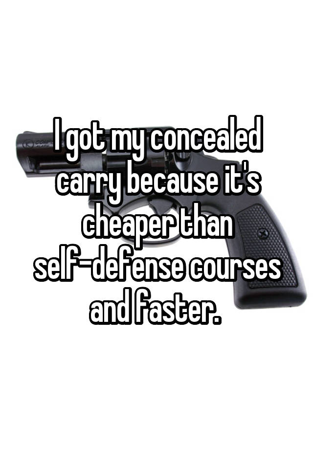 I got my concealed carry because it's cheaper than self-defense courses and faster. 