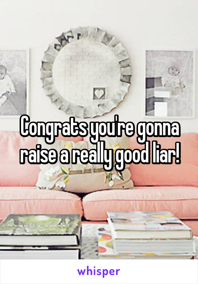 Congrats you're gonna raise a really good liar!