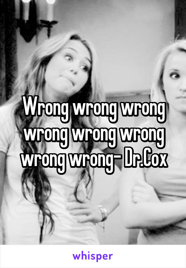 Wrong wrong wrong wrong wrong wrong wrong wrong- Dr.Cox