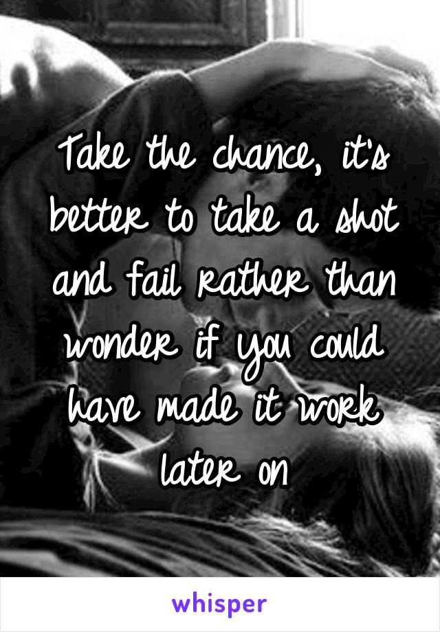 Take the chance, it's better to take a shot and fail rather than wonder if you could have made it work later on