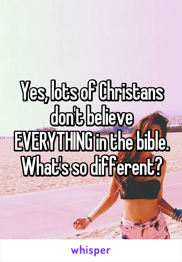 Yes, lots of Christans don't believe EVERYTHING in the bible. What's so different?