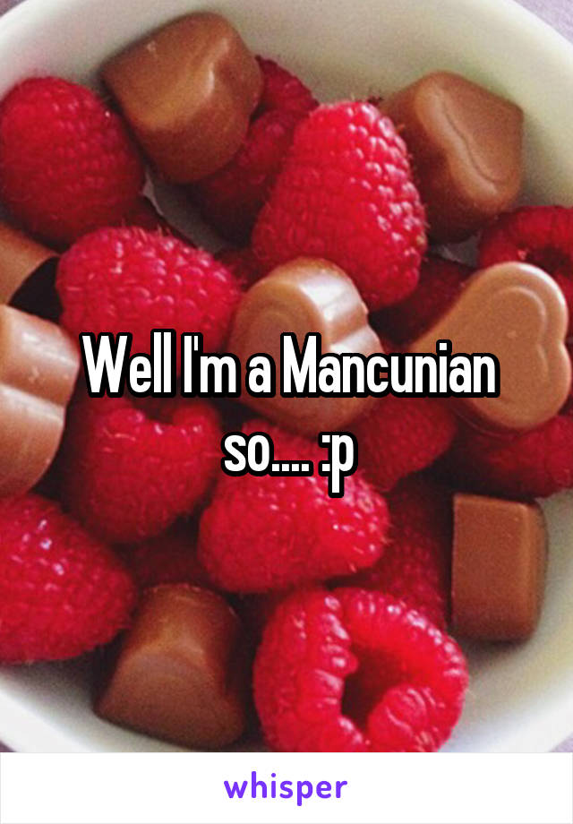 Well I'm a Mancunian so.... :p