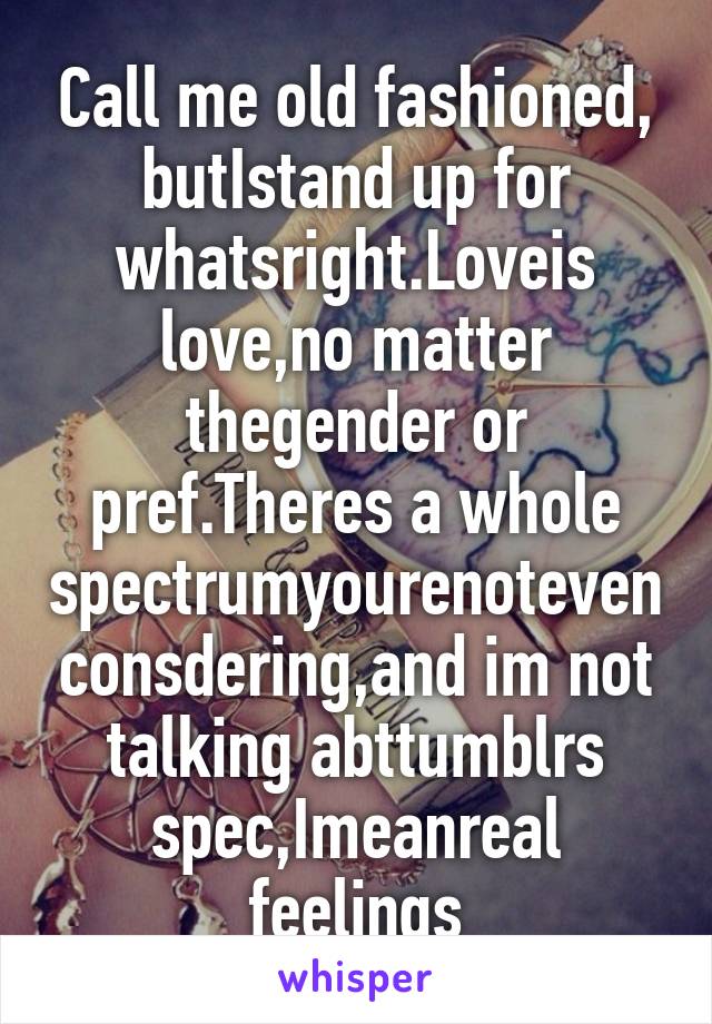 Call me old fashioned, butIstand up for whatsright.Loveis love,no matter thegender or pref.Theres a whole spectrumyourenoteven consdering,and im not talking abttumblrs spec,Imeanreal feelings