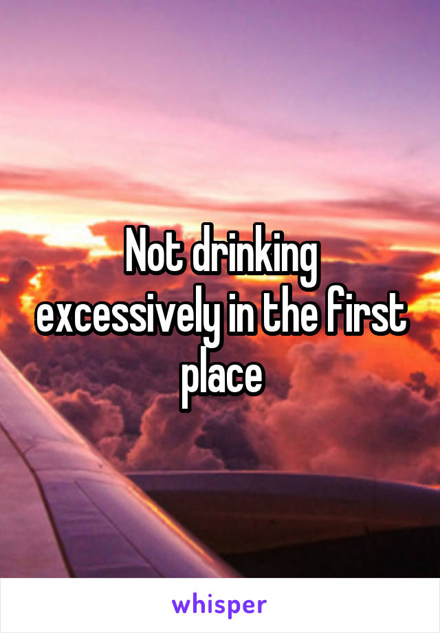 Not drinking excessively in the first place