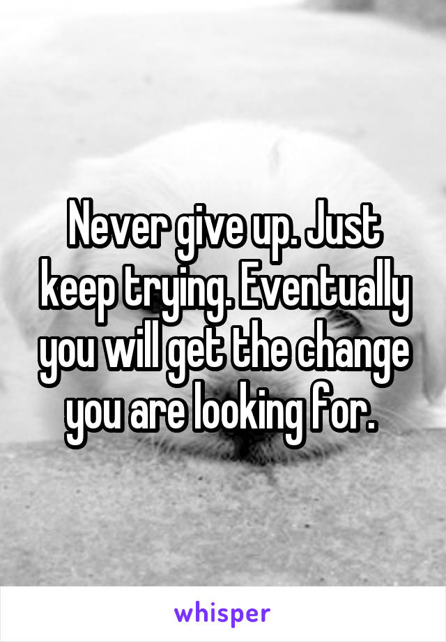 Never give up. Just keep trying. Eventually you will get the change you are looking for. 