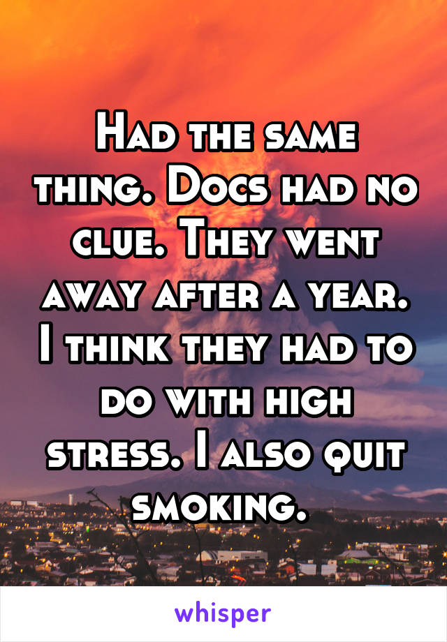 Had the same thing. Docs had no clue. They went away after a year. I think they had to do with high stress. I also quit smoking. 