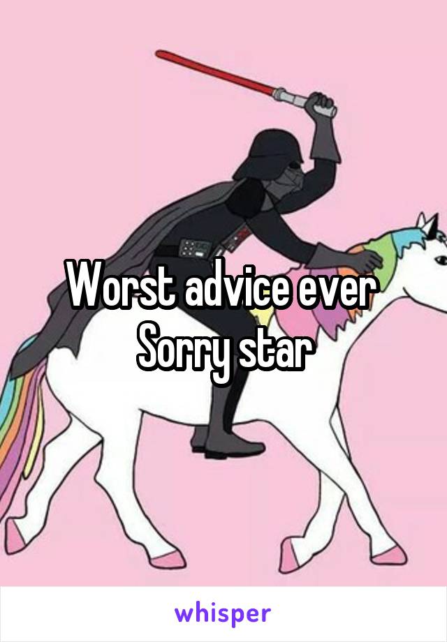 Worst advice ever 
Sorry star