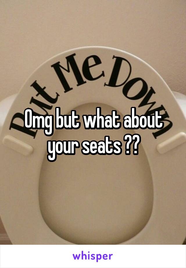 Omg but what about your seats ??