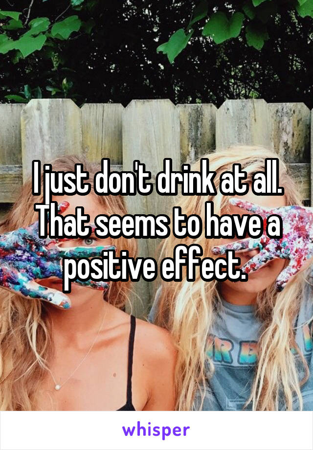 I just don't drink at all. That seems to have a positive effect. 