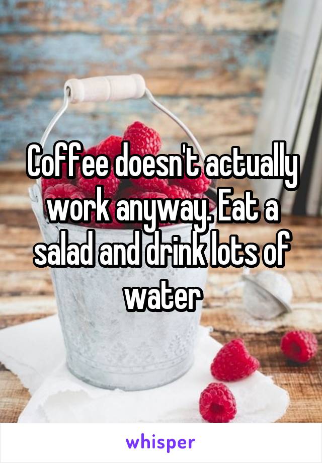 Coffee doesn't actually work anyway. Eat a salad and drink lots of water