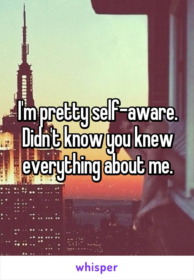 I'm pretty self-aware. Didn't know you knew everything about me.