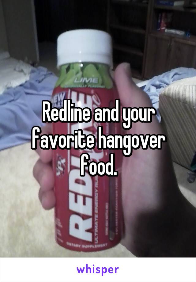 Redline and your favorite hangover food.