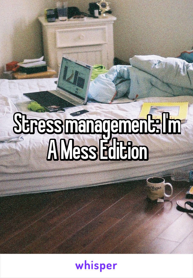 Stress management: I'm A Mess Edition